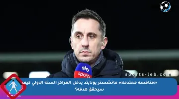 «منافسة محتدمة» مانشستر يونايتد يدخل المراكز الستة الأولى كيف سيحقق هدفه؟